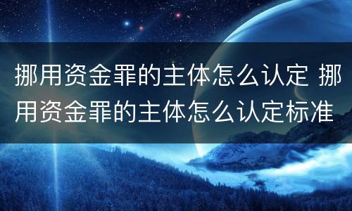 挪用资金罪的主体怎么认定 挪用资金罪的主体怎么认定标准