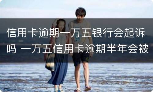信用卡逾期一万五银行会起诉吗 一万五信用卡逾期半年会被起诉吗