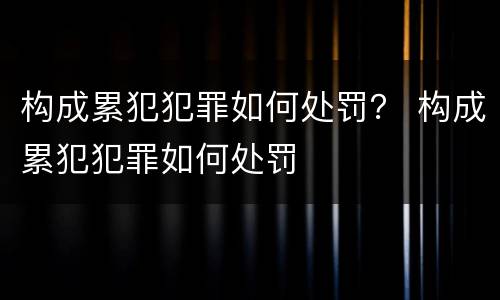 构成累犯犯罪如何处罚？ 构成累犯犯罪如何处罚