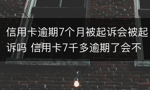 信用卡逾期7个月被起诉会被起诉吗 信用卡7千多逾期了会不会起诉