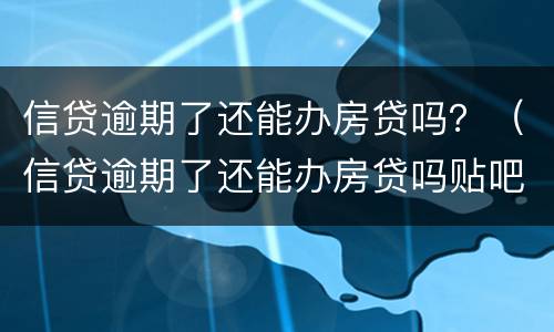 信贷逾期了还能办房贷吗？（信贷逾期了还能办房贷吗贴吧）