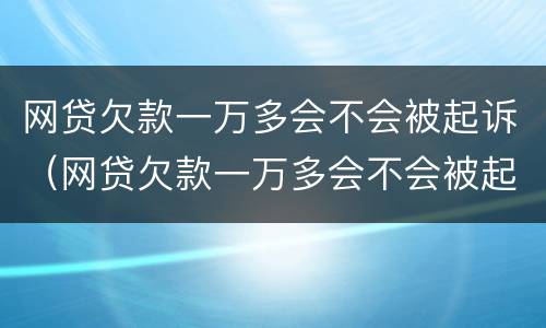 网贷欠款一万多会不会被起诉（网贷欠款一万多会不会被起诉了）