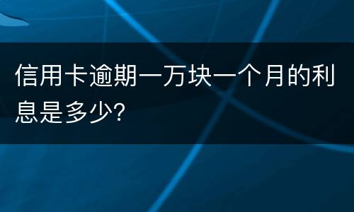 信用卡逾期一万块一个月的利息是多少？