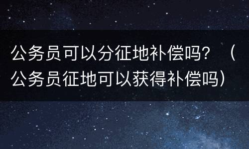 公务员可以分征地补偿吗？（公务员征地可以获得补偿吗）
