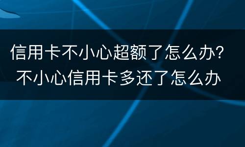 信用卡不小心超额了怎么办？ 不小心信用卡多还了怎么办