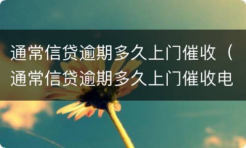 通常信贷逾期多久上门催收（通常信贷逾期多久上门催收电话）