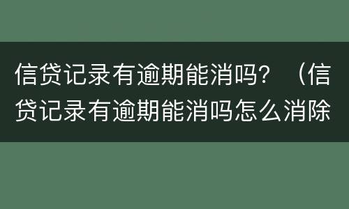 信贷记录有逾期能消吗？（信贷记录有逾期能消吗怎么消除）