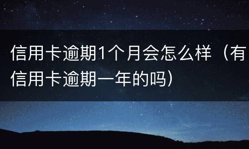 信用卡逾期1个月会怎么样（有信用卡逾期一年的吗）