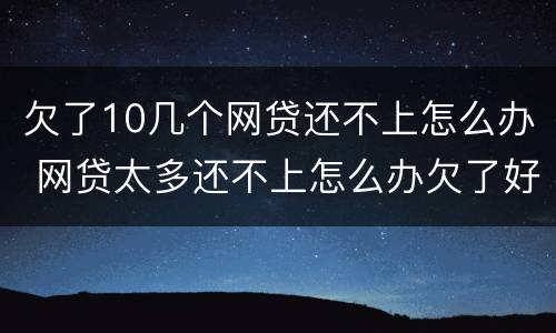欠了10几个网贷还不上怎么办 网贷太多还不上怎么办欠了好几十个