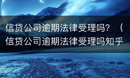 信贷公司逾期法律受理吗？（信贷公司逾期法律受理吗知乎）