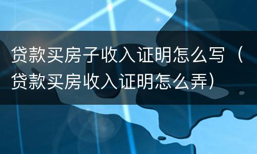 贷款买房子收入证明怎么写（贷款买房收入证明怎么弄）