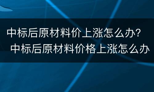 中标后原材料价上涨怎么办？ 中标后原材料价格上涨怎么办
