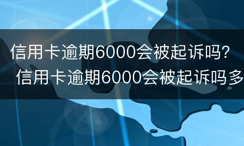 信用卡逾期6000会被起诉吗？ 信用卡逾期6000会被起诉吗多少钱