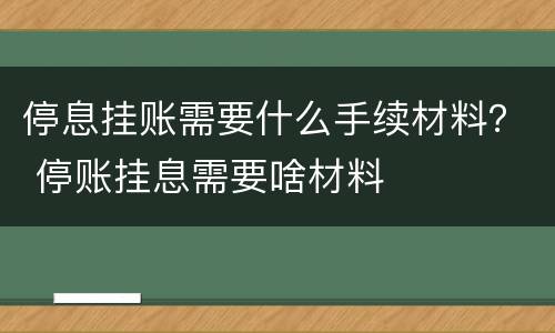 停息挂账需要什么手续材料？ 停账挂息需要啥材料