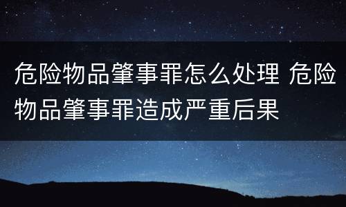 危险物品肇事罪怎么处理 危险物品肇事罪造成严重后果
