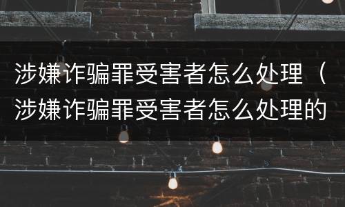 涉嫌诈骗罪受害者怎么处理（涉嫌诈骗罪受害者怎么处理的）