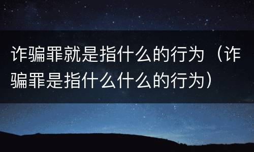 诈骗罪就是指什么的行为（诈骗罪是指什么什么的行为）