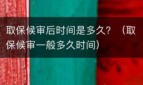 取保候审后时间是多久？（取保候审一般多久时间）