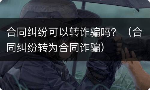 合同纠纷可以转诈骗吗？（合同纠纷转为合同诈骗）