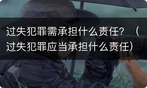过失犯罪需承担什么责任？（过失犯罪应当承担什么责任）