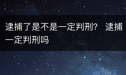 逮捕了是不是一定判刑？ 逮捕一定判刑吗