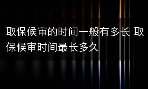 取保候审的时间一般有多长 取保候审时间最长多久