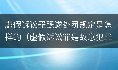 虚假诉讼罪既遂处罚规定是怎样的（虚假诉讼罪是故意犯罪吗）