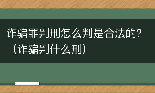 诈骗罪判刑怎么判是合法的？（诈骗判什么刑）