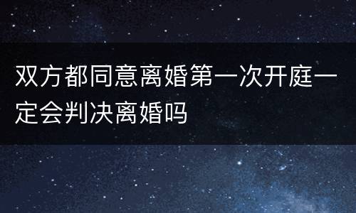双方都同意离婚第一次开庭一定会判决离婚吗