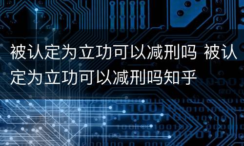 被认定为立功可以减刑吗 被认定为立功可以减刑吗知乎