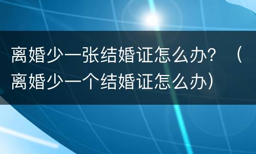 离婚少一张结婚证怎么办？（离婚少一个结婚证怎么办）