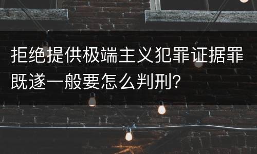 拒绝提供极端主义犯罪证据罪既遂一般要怎么判刑？