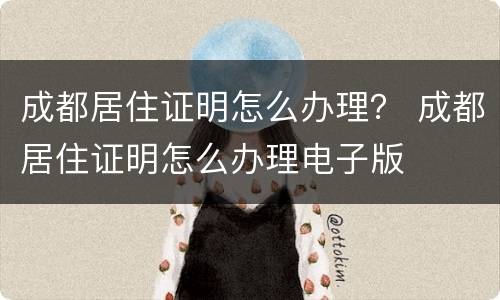 成都居住证明怎么办理？ 成都居住证明怎么办理电子版