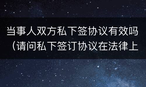 当事人双方私下签协议有效吗（请问私下签订协议在法律上有效?）
