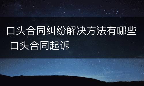 口头合同纠纷解决方法有哪些 口头合同起诉