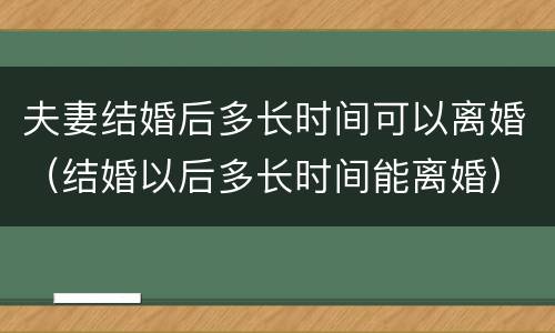 夫妻结婚后多长时间可以离婚（结婚以后多长时间能离婚）