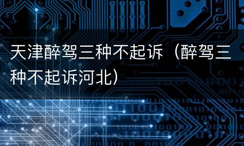天津醉驾三种不起诉（醉驾三种不起诉河北）
