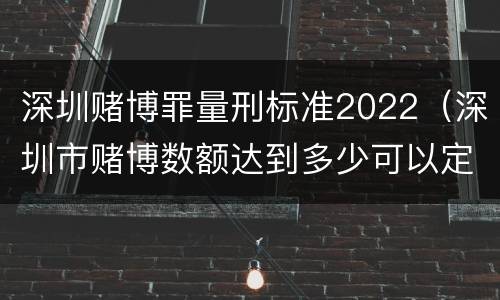 深圳赌博罪量刑标准2022（深圳市赌博数额达到多少可以定罪）