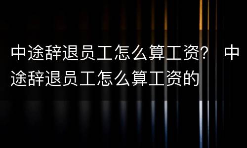 中途辞退员工怎么算工资？ 中途辞退员工怎么算工资的