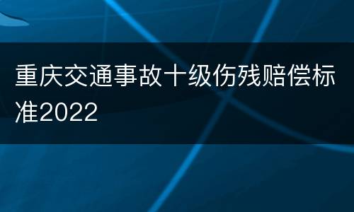 重庆交通事故十级伤残赔偿标准2022