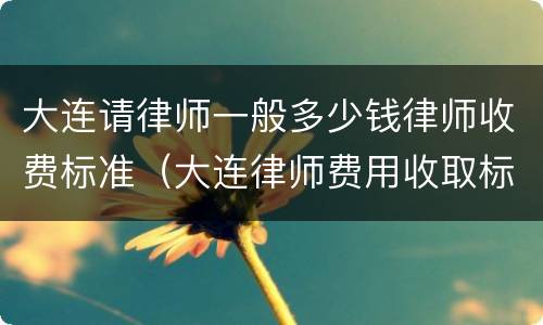 大连请律师一般多少钱律师收费标准（大连律师费用收取标准）