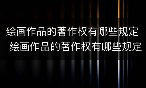 绘画作品的著作权有哪些规定 绘画作品的著作权有哪些规定呢