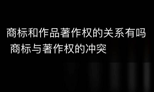 商标和作品著作权的关系有吗 商标与著作权的冲突