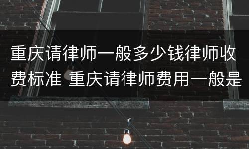 重庆请律师一般多少钱律师收费标准 重庆请律师费用一般是多少钱