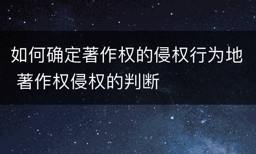 如何确定著作权的侵权行为地 著作权侵权的判断