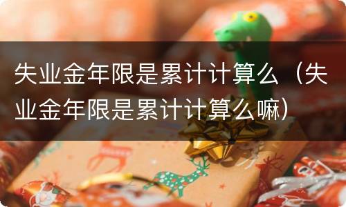 失业金年限是累计计算么（失业金年限是累计计算么嘛）