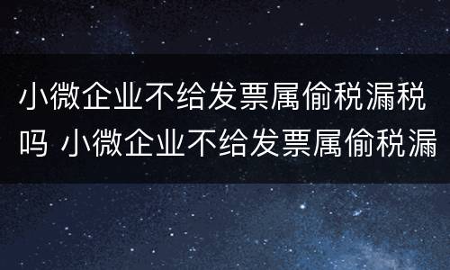 小微企业不给发票属偷税漏税吗 小微企业不给发票属偷税漏税吗为什么