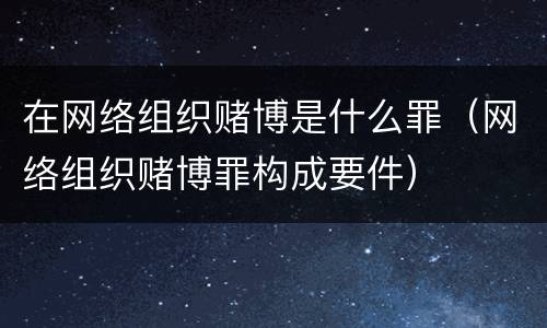 在网络组织赌博是什么罪（网络组织赌博罪构成要件）