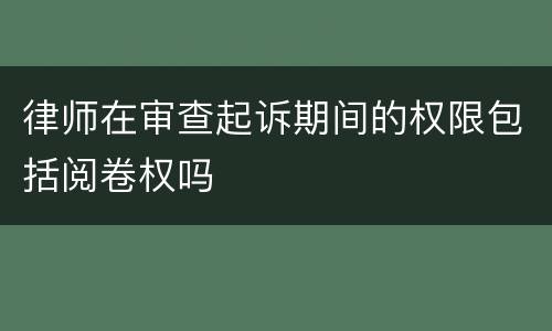 律师在审查起诉期间的权限包括阅卷权吗