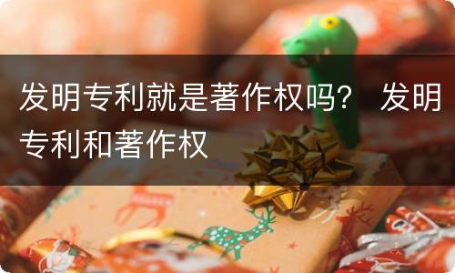 发明专利就是著作权吗？ 发明专利和著作权
